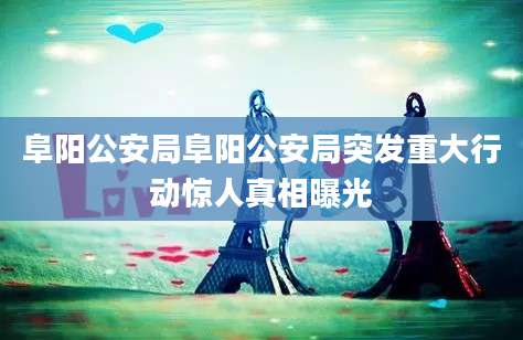 阜阳公安局阜阳公安局突发重大行动惊人真相曝光