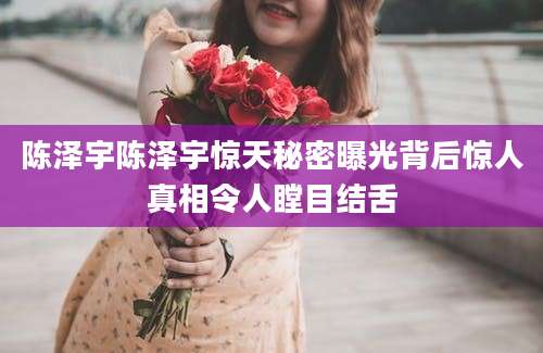 陈泽宇陈泽宇惊天秘密曝光背后惊人真相令人瞠目结舌