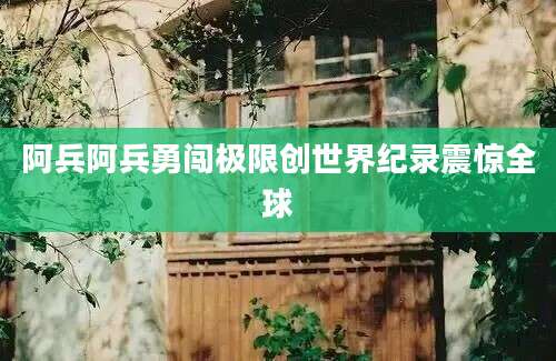 阿兵阿兵勇闯极限创世界纪录震惊全球