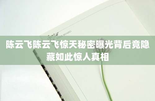 陈云飞陈云飞惊天秘密曝光背后竟隐藏如此惊人真相