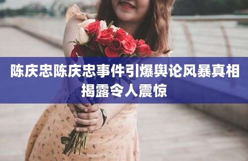 陈庆忠陈庆忠事件引爆舆论风暴真相揭露令人震惊