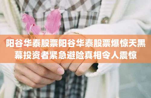 阳谷华泰股票阳谷华泰股票爆惊天黑幕投资者紧急避险真相令人震惊