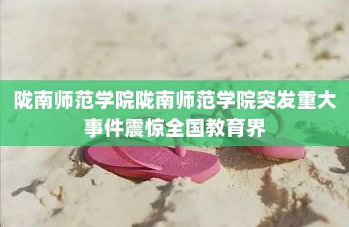 陇南师范学院陇南师范学院突发重大事件震惊全国教育界