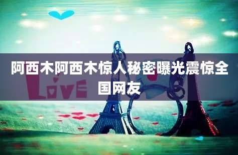 阿西木阿西木惊人秘密曝光震惊全国网友
