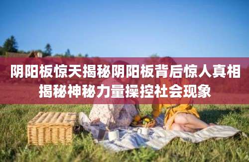 阴阳板惊天揭秘阴阳板背后惊人真相揭秘神秘力量操控社会现象
