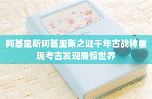阿基里斯阿基里斯之谜千年古战神重现考古发现震惊世界
