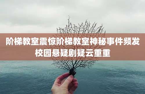 阶梯教室震惊阶梯教室神秘事件频发校园悬疑剧疑云重重