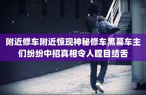 附近修车附近惊现神秘修车黑幕车主们纷纷中招真相令人瞠目结舌