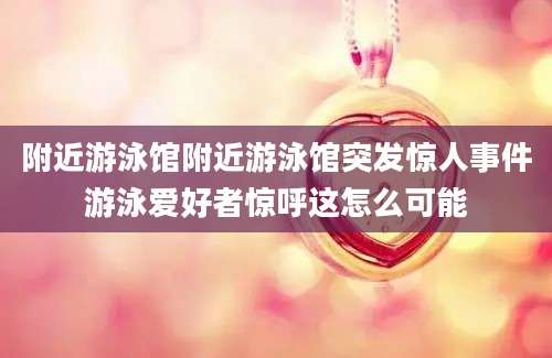 附近游泳馆附近游泳馆突发惊人事件游泳爱好者惊呼这怎么可能