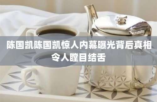陈国凯陈国凯惊人内幕曝光背后真相令人瞠目结舌