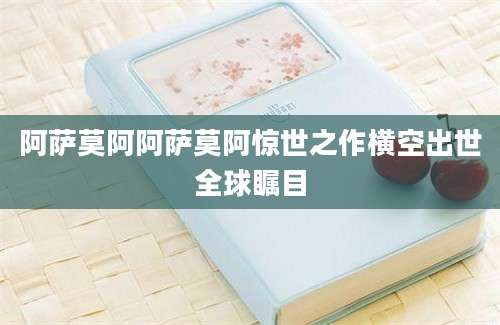 阿萨莫阿阿萨莫阿惊世之作横空出世全球瞩目