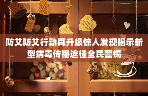 防艾防艾行动再升级惊人发现揭示新型病毒传播途径全民警惕
