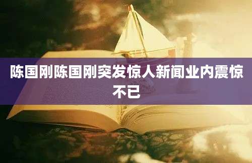 陈国刚陈国刚突发惊人新闻业内震惊不已