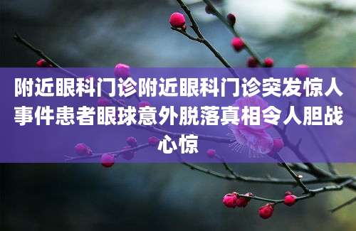 附近眼科门诊附近眼科门诊突发惊人事件患者眼球意外脱落真相令人胆战心惊