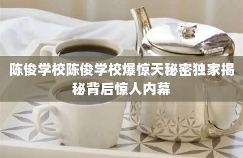 陈俊学校陈俊学校爆惊天秘密独家揭秘背后惊人内幕