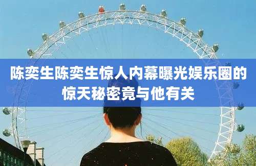 陈奕生陈奕生惊人内幕曝光娱乐圈的惊天秘密竟与他有关