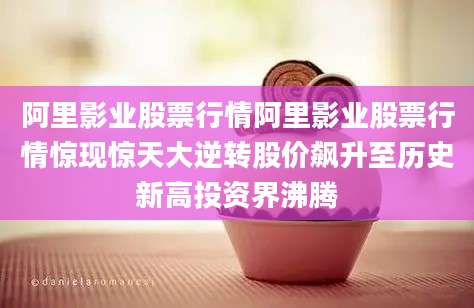 阿里影业股票行情阿里影业股票行情惊现惊天大逆转股价飙升至历史新高投资界沸腾