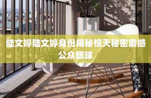 陆文婷陆文婷身份揭秘惊天秘密震撼公众眼球