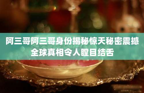 阿三哥阿三哥身份揭秘惊天秘密震撼全球真相令人瞠目结舌