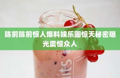 陈前陈前惊人爆料娱乐圈惊天秘密曝光震惊众人