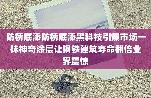 防锈底漆防锈底漆黑科技引爆市场一抹神奇涂层让钢铁建筑寿命翻倍业界震惊