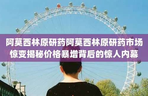阿莫西林原研药阿莫西林原研药市场惊变揭秘价格暴增背后的惊人内幕