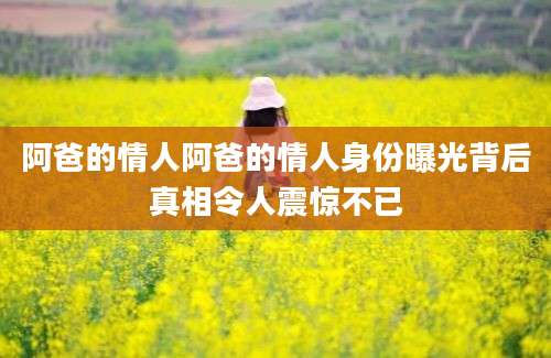 阿爸的情人阿爸的情人身份曝光背后真相令人震惊不已