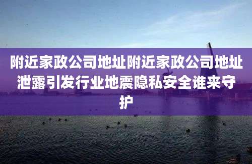 附近家政公司地址附近家政公司地址泄露引发行业地震隐私安全谁来守护