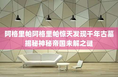 阿格里帕阿格里帕惊天发现千年古墓揭秘神秘帝国未解之谜