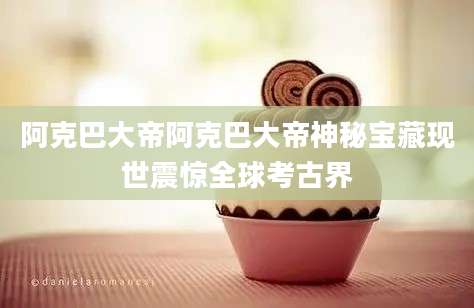 阿克巴大帝阿克巴大帝神秘宝藏现世震惊全球考古界