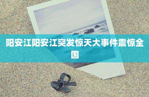 阳安江阳安江突发惊天大事件震惊全国