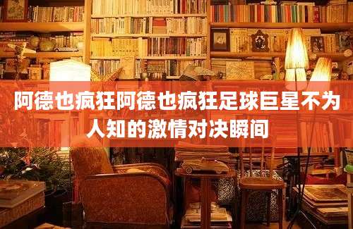 阿德也疯狂阿德也疯狂足球巨星不为人知的激情对决瞬间