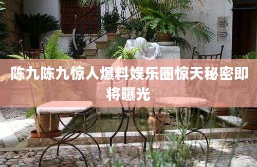 陈九陈九惊人爆料娱乐圈惊天秘密即将曝光