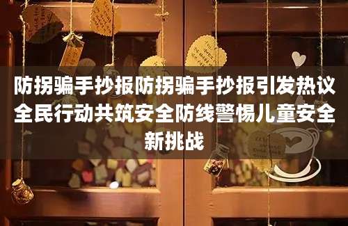 防拐骗手抄报防拐骗手抄报引发热议全民行动共筑安全防线警惕儿童安全新挑战
