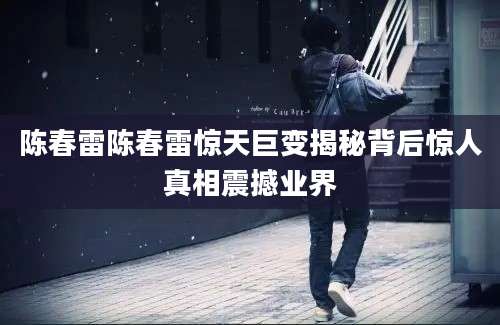 陈春雷陈春雷惊天巨变揭秘背后惊人真相震撼业界