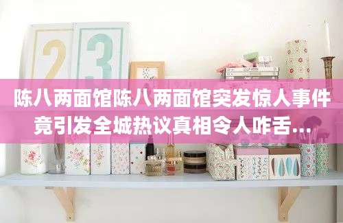 陈八两面馆陈八两面馆突发惊人事件竟引发全城热议真相令人咋舌...