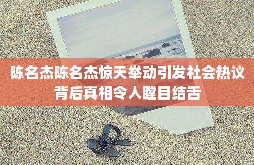 陈名杰陈名杰惊天举动引发社会热议背后真相令人瞠目结舌