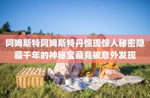 阿姆斯特阿姆斯特丹惊现惊人秘密隐藏千年的神秘宝藏竟被意外发现