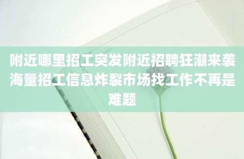 附近哪里招工突发附近招聘狂潮来袭海量招工信息炸裂市场找工作不再是难题
