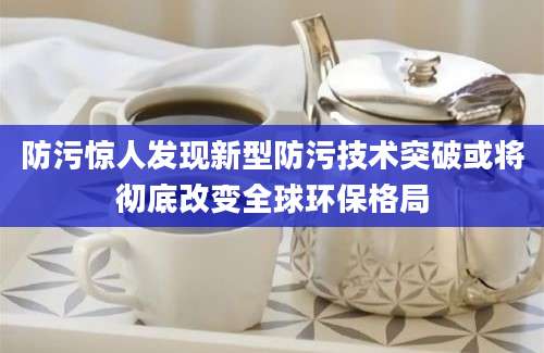 防污惊人发现新型防污技术突破或将彻底改变全球环保格局