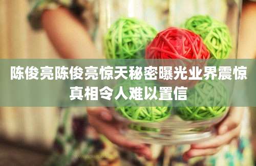 陈俊亮陈俊亮惊天秘密曝光业界震惊真相令人难以置信