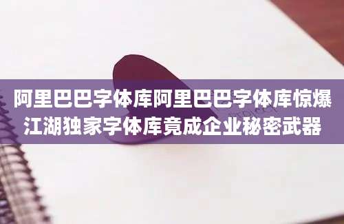 阿里巴巴字体库阿里巴巴字体库惊爆江湖独家字体库竟成企业秘密武器