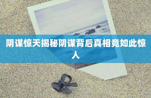 阴谋惊天揭秘阴谋背后真相竟如此惊人