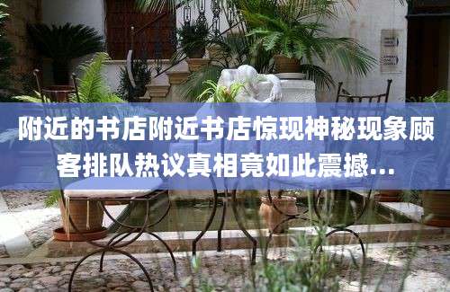 附近的书店附近书店惊现神秘现象顾客排队热议真相竟如此震撼...