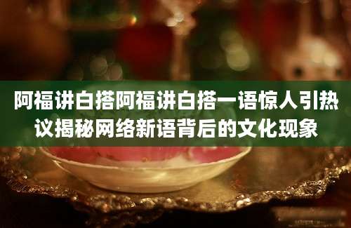 阿福讲白搭阿福讲白搭一语惊人引热议揭秘网络新语背后的文化现象