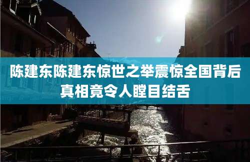 陈建东陈建东惊世之举震惊全国背后真相竟令人瞠目结舌