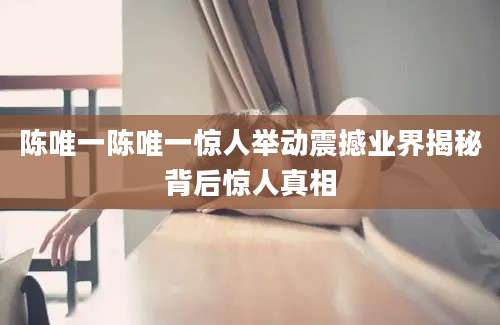 陈唯一陈唯一惊人举动震撼业界揭秘背后惊人真相
