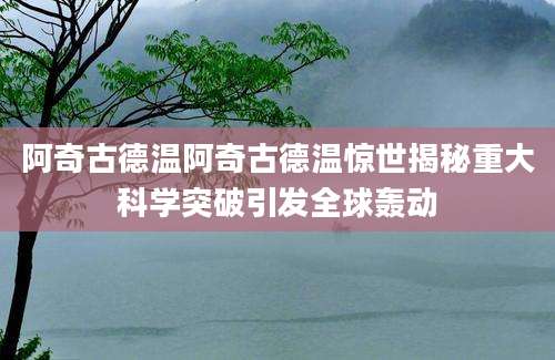 阿奇古德温阿奇古德温惊世揭秘重大科学突破引发全球轰动
