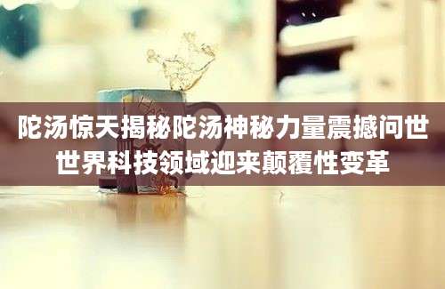 陀汤惊天揭秘陀汤神秘力量震撼问世世界科技领域迎来颠覆性变革