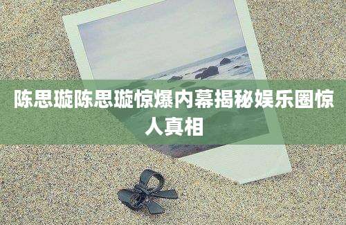 陈思璇陈思璇惊爆内幕揭秘娱乐圈惊人真相